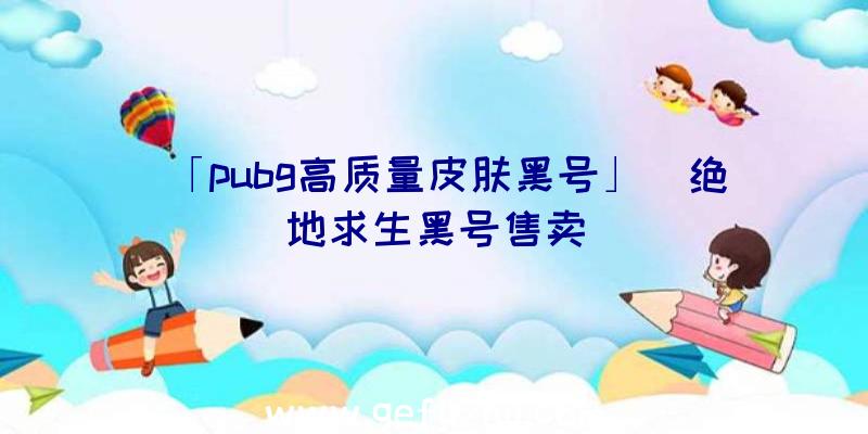 「pubg高质量皮肤黑号」|绝地求生黑号售卖